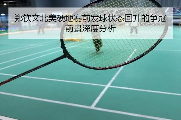 郑钦文北美硬地赛前发球状态回升的争冠前景深度分析