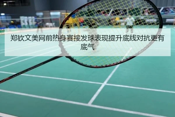 郑钦文美网前热身赛接发球表现提升底线对抗更有底气