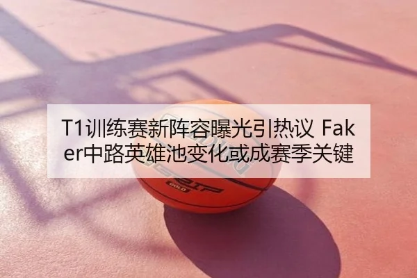T1训练赛新阵容曝光引热议 Faker中路英雄池变化或成赛季关键