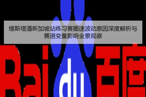 维斯塔潘新加坡站练习赛圈速波动原因深度解析与赛道变量影响全景观察