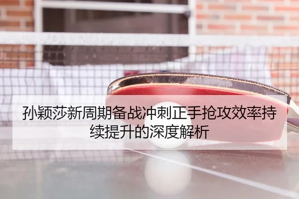 孙颖莎新周期备战冲刺正手抢攻效率持续提升的深度解析