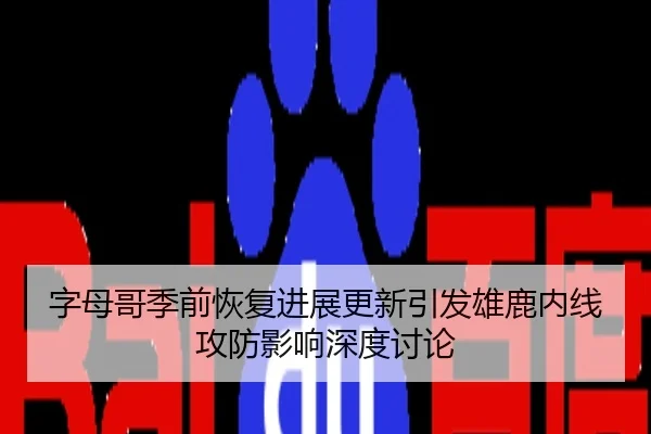 字母哥季前恢复进展更新引发雄鹿内线攻防影响深度讨论
